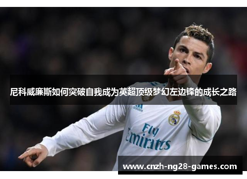 尼科威廉斯如何突破自我成为英超顶级梦幻左边锋的成长之路