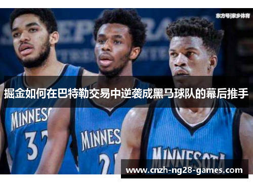 掘金如何在巴特勒交易中逆袭成黑马球队的幕后推手