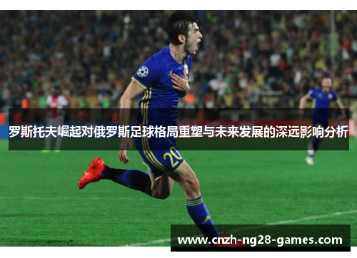 罗斯托夫崛起对俄罗斯足球格局重塑与未来发展的深远影响分析