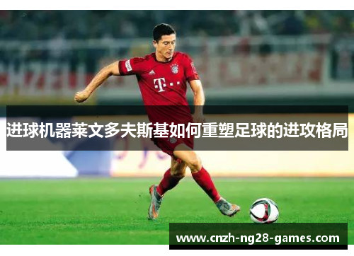 进球机器莱文多夫斯基如何重塑足球的进攻格局