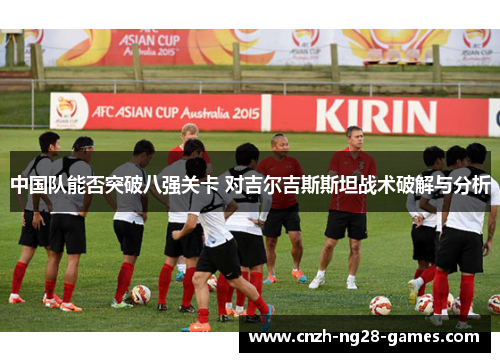 中国队能否突破八强关卡 对吉尔吉斯斯坦战术破解与分析