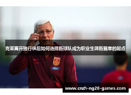 克莱离开独行侠后如何选择新球队成为职业生涯新篇章的起点