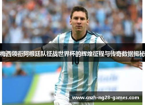 梅西领衔阿根廷队征战世界杯的辉煌征程与传奇数据揭秘