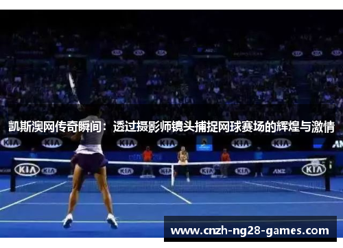 凯斯澳网传奇瞬间：透过摄影师镜头捕捉网球赛场的辉煌与激情