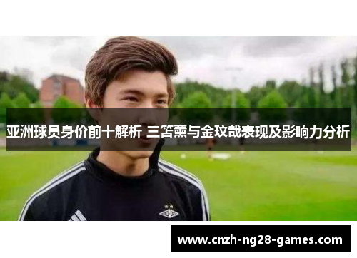 亚洲球员身价前十解析 三笘薰与金玟哉表现及影响力分析
