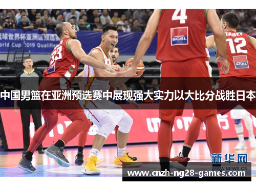中国男篮在亚洲预选赛中展现强大实力以大比分战胜日本