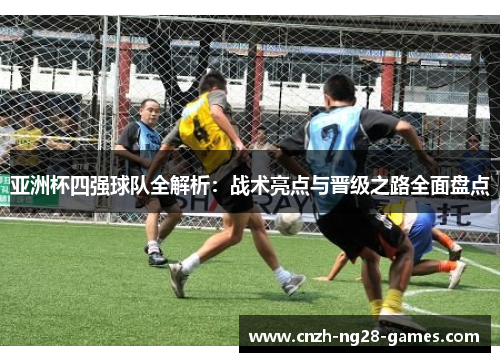 亚洲杯四强球队全解析：战术亮点与晋级之路全面盘点