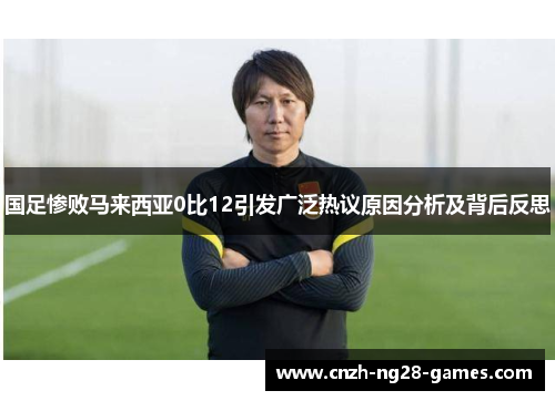 国足惨败马来西亚0比12引发广泛热议原因分析及背后反思