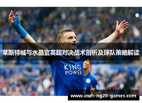 莱斯特城与水晶宫英超对决战术剖析及球队策略解读 莱斯特城与水晶宫英超对决战术剖析及球队策略解读