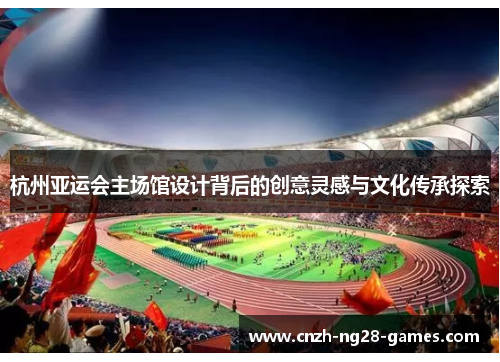 杭州亚运会主场馆设计背后的创意灵感与文化传承探索