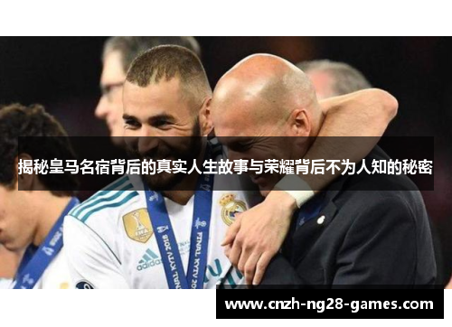 揭秘皇马名宿背后的真实人生故事与荣耀背后不为人知的秘密