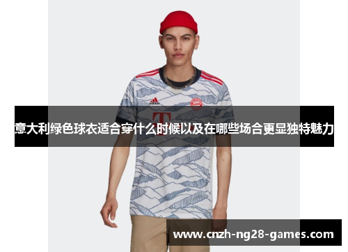 意大利绿色球衣适合穿什么时候以及在哪些场合更显独特魅力