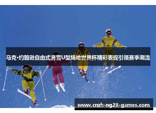 马克·约翰逊自由式滑雪U型场地世界杯精彩表现引领赛季潮流