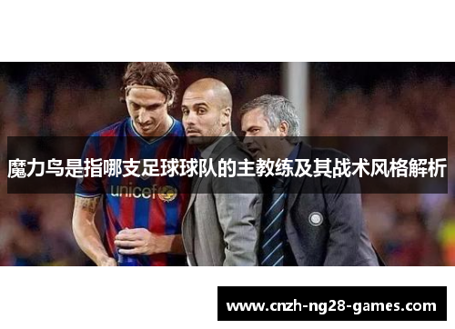 魔力鸟是指哪支足球球队的主教练及其战术风格解析
