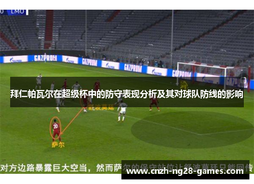 拜仁帕瓦尔在超级杯中的防守表现分析及其对球队防线的影响 拜仁帕瓦尔在超级杯中的防守表现分析及其对球队防线的影响