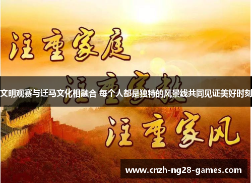 文明观赛与迁马文化相融合 每个人都是独特的风景线共同见证美好时刻