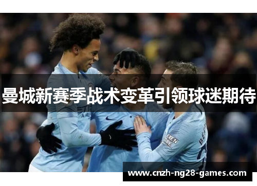 曼城新赛季战术变革引领球迷期待