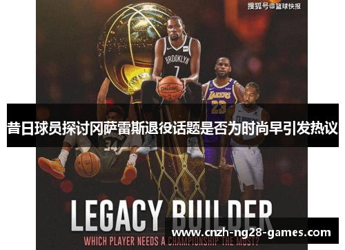 昔日球员探讨冈萨雷斯退役话题是否为时尚早引发热议