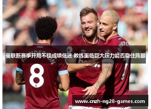 曼联新赛季开局不佳成绩低迷 教练面临巨大压力能否稳住阵脚