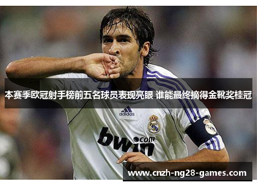 本赛季欧冠射手榜前五名球员表现亮眼 谁能最终摘得金靴奖桂冠
