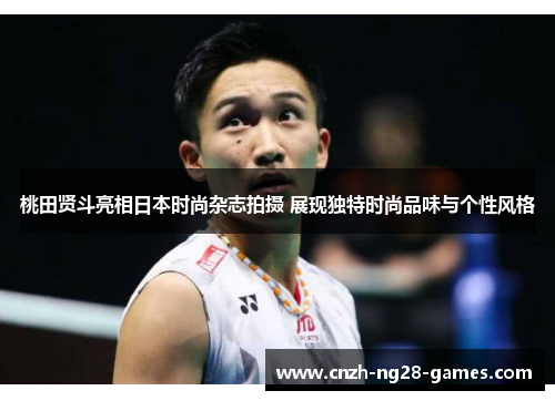 桃田贤斗亮相日本时尚杂志拍摄 展现独特时尚品味与个性风格