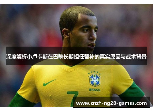 深度解析小卢卡斯在巴黎长期担任替补的真实原因与战术背景