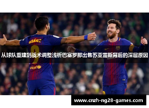 从球队重建到战术调整浅析巴塞罗那出售苏亚雷斯背后的深层原因 从球队重建到战术调整浅析巴塞罗那出售苏亚雷斯背后的深层原因