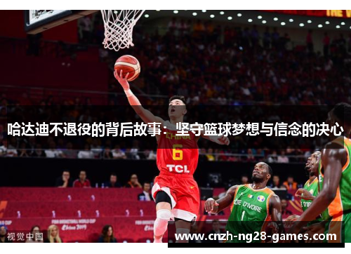 哈达迪不退役的背后故事：坚守篮球梦想与信念的决心