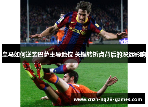 皇马如何逆袭巴萨主导地位 关键转折点背后的深远影响 皇马如何逆袭巴萨主导地位 关键转折点背后的深远影响