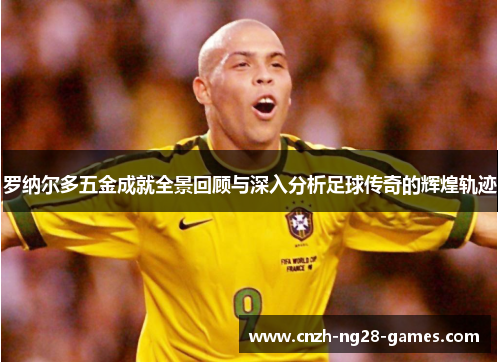 罗纳尔多五金成就全景回顾与深入分析足球传奇的辉煌轨迹