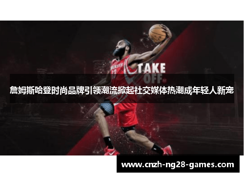 詹姆斯哈登时尚品牌引领潮流掀起社交媒体热潮成年轻人新宠 詹姆斯哈登时尚品牌引领潮流掀起社交媒体热潮成年轻人新宠