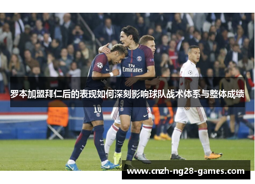 罗本加盟拜仁后的表现如何深刻影响球队战术体系与整体成绩