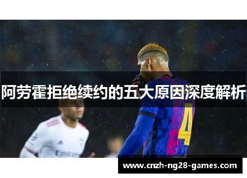 阿劳霍拒绝续约的五大原因深度解析 阿劳霍拒绝续约的五大原因深度解析