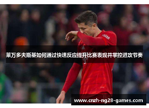 莱万多夫斯基如何通过快速反应提升比赛表现并掌控进攻节奏 莱万多夫斯基如何通过快速反应提升比赛表现并掌控进攻节奏