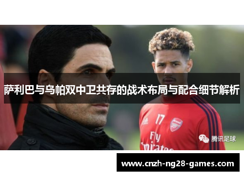 萨利巴与乌帕双中卫共存的战术布局与配合细节解析