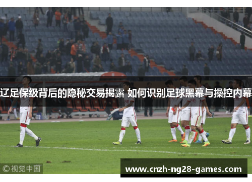 辽足保级背后的隐秘交易揭露 如何识别足球黑幕与操控内幕