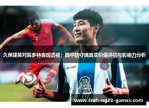 久保建英对阵多特表现透视：西甲防守端真实价值评估与影响力分析